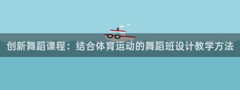 哈哈体育下载：创新舞蹈课程：结合体育运动的舞蹈班设计教学方法