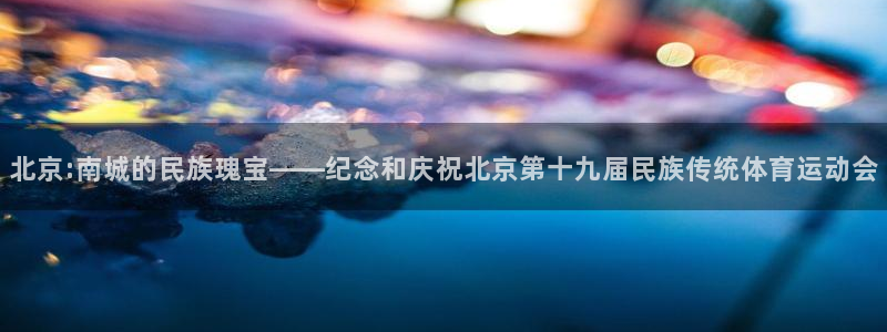 哈哈体育十年：北京:南城的民族瑰宝——纪念和庆祝北京第十九届民族传统体育运动会