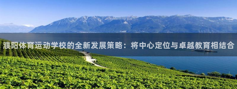 哈哈体育：濮阳体育运动学校的全新发展策略：将中心定位与卓越教育相结合